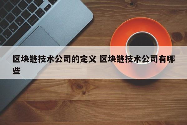 区块链技术公司的定义 区块链技术公司有哪些